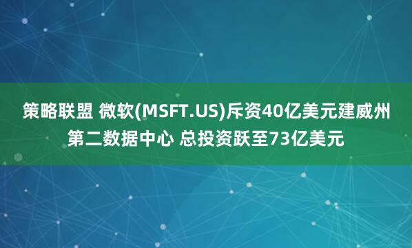 策略联盟 微软(MSFT.US)斥资40亿美元建威州第二数据中心 总投资跃至73亿美元