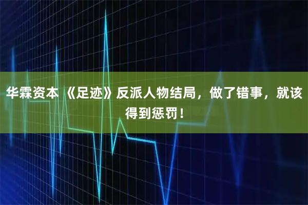 华霖资本 《足迹》反派人物结局，做了错事，就该得到惩罚！