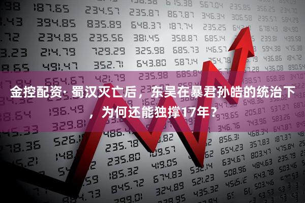 金控配资· 蜀汉灭亡后，东吴在暴君孙皓的统治下，为何还能独撑17年？