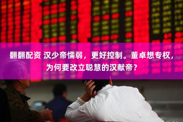 翻翻配资 汉少帝懦弱，更好控制。董卓想专权，为何要改立聪慧的汉献帝？