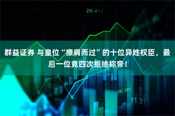 群益证券 与皇位“擦肩而过”的十位异姓权臣，最后一位竟四次拒绝称帝！