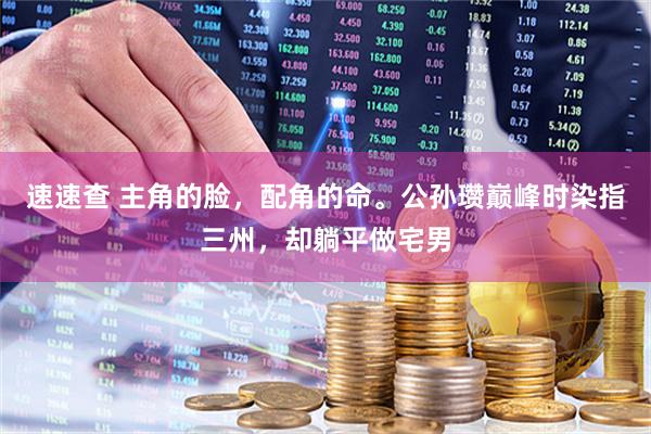 速速查 主角的脸，配角的命。公孙瓒巅峰时染指三州，却躺平做宅男