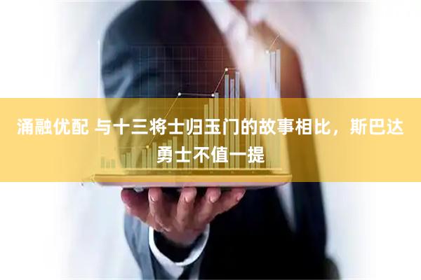 涌融优配 与十三将士归玉门的故事相比，斯巴达勇士不值一提