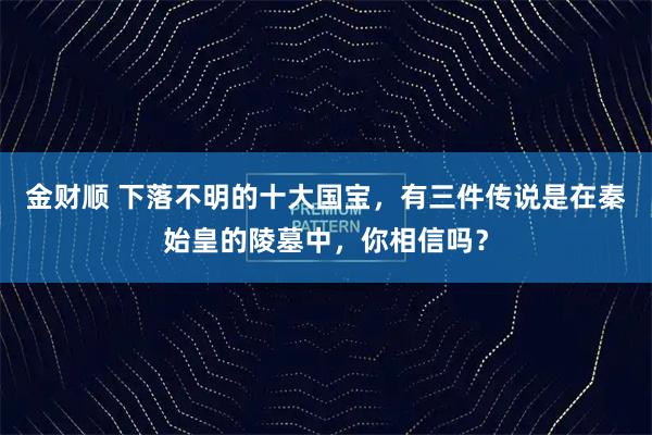 金财顺 下落不明的十大国宝，有三件传说是在秦始皇的陵墓中，你相信吗？