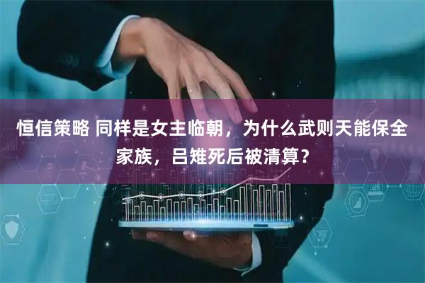 恒信策略 同样是女主临朝，为什么武则天能保全家族，吕雉死后被清算？
