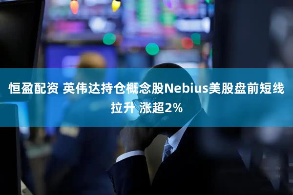 恒盈配资 英伟达持仓概念股Nebius美股盘前短线拉升 涨超2%