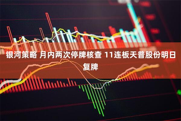 银河策略 月内两次停牌核查 11连板天普股份明日复牌