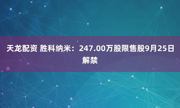 天龙配资 胜科纳米：247.00万股限售股9月25日解禁