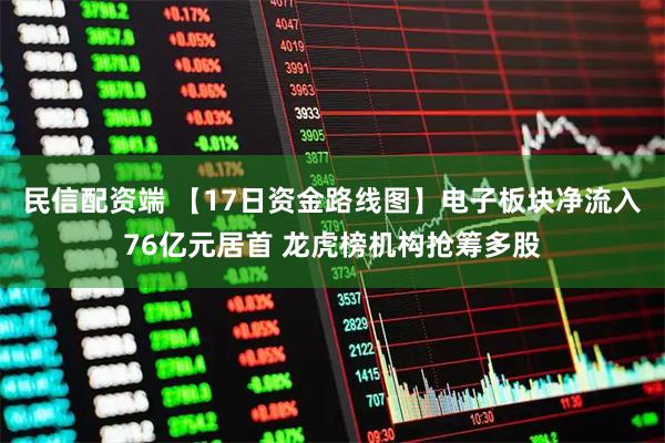 民信配资端 【17日资金路线图】电子板块净流入76亿元居首 龙虎榜机构抢筹多股