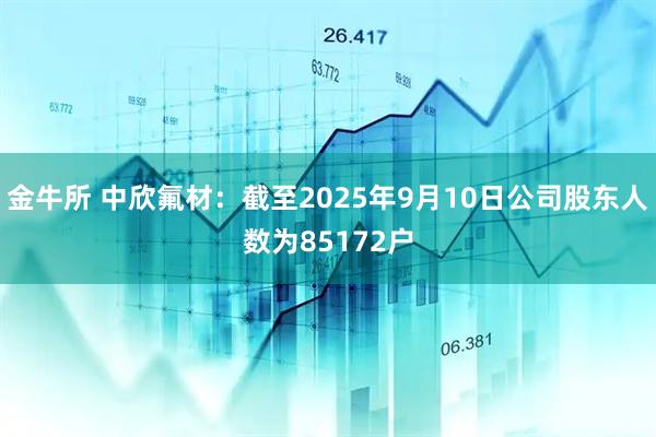金牛所 中欣氟材：截至2025年9月10日公司股东人数为85172户