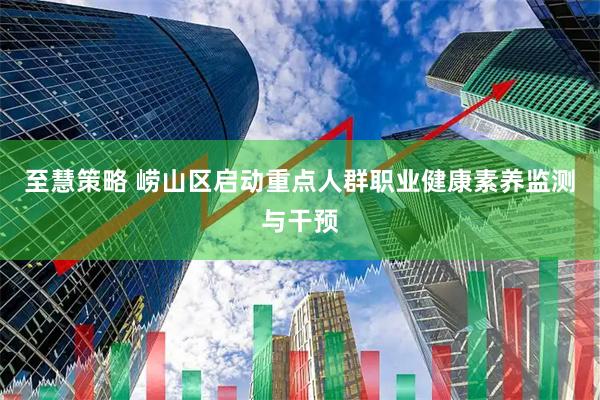 至慧策略 崂山区启动重点人群职业健康素养监测与干预