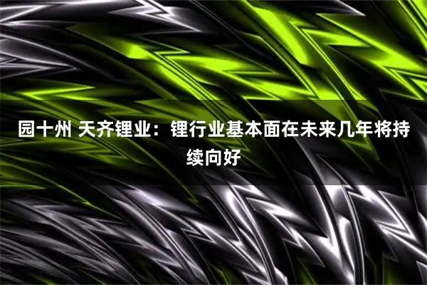 园十州 天齐锂业：锂行业基本面在未来几年将持续向好