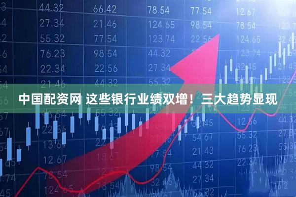 中国配资网 这些银行业绩双增！三大趋势显现