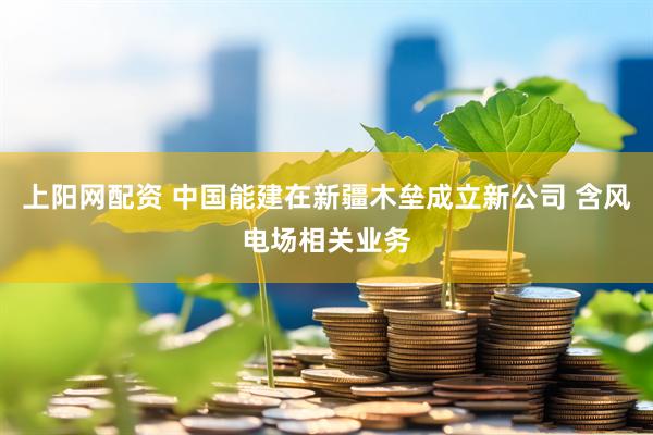 上阳网配资 中国能建在新疆木垒成立新公司 含风电场相关业务