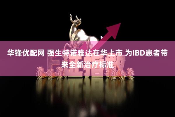 华锋优配网 强生特诺雅达在华上市 为IBD患者带来全新治疗标准