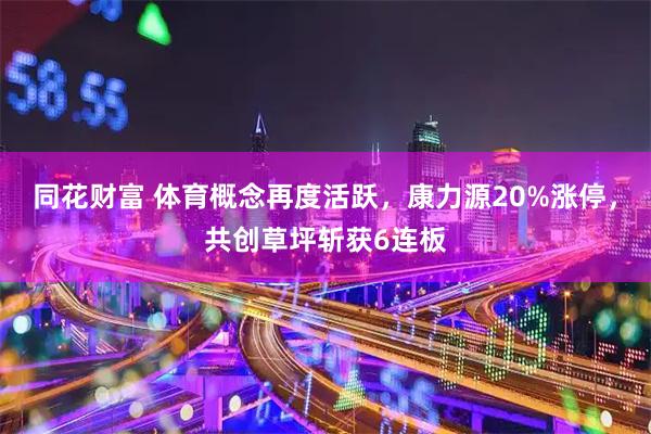 同花财富 体育概念再度活跃，康力源20%涨停，共创草坪斩获6连板