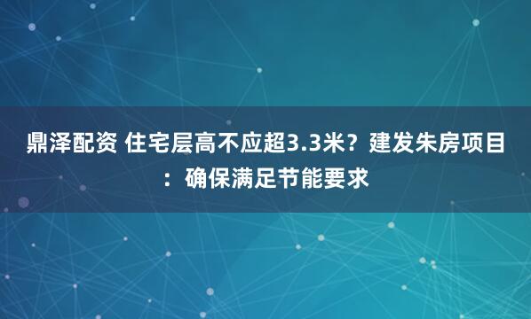 鼎泽配资 住宅层高不应超3.3米？建发朱房项目：确保满足节能要求