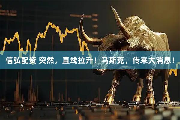 信弘配资 突然，直线拉升！马斯克，传来大消息！