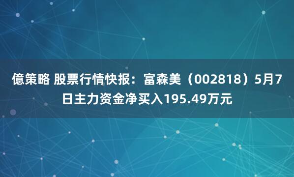 億策略 股票行情快报：富森美（002818）5月7日主力资金净买入195.49万元