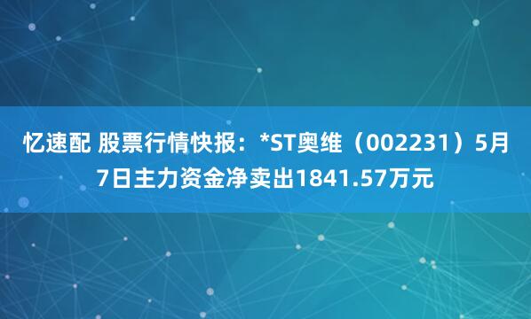 忆速配 股票行情快报：*ST奥维（002231）5月7日主力资金净卖出1841.57万元