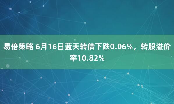 易倍策略 6月16日蓝天转债下跌0.06%，转股溢价率10.82%