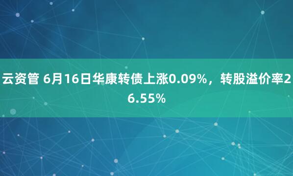 云资管 6月16日华康转债上涨0.09%，转股溢价率26.55%