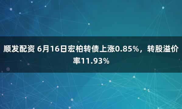 顺发配资 6月16日宏柏转债上涨0.85%，转股溢价率11.93%