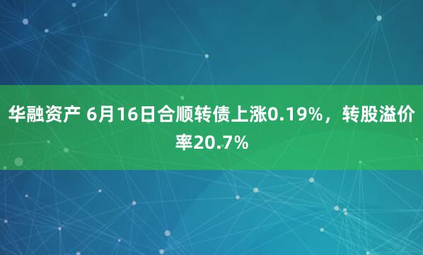 华融资产 6月16日合顺转债上涨0.19%，转股溢价率20.7%