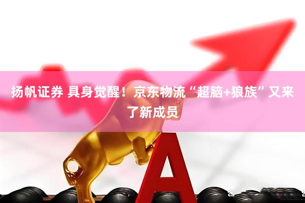 扬帆证券 具身觉醒！京东物流“超脑+狼族”又来了新成员