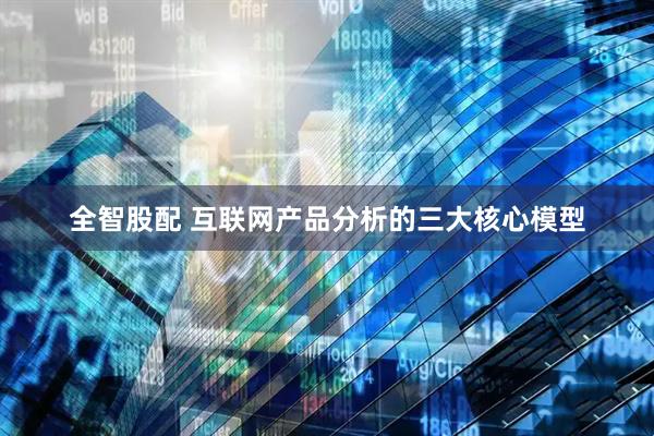 全智股配 互联网产品分析的三大核心模型