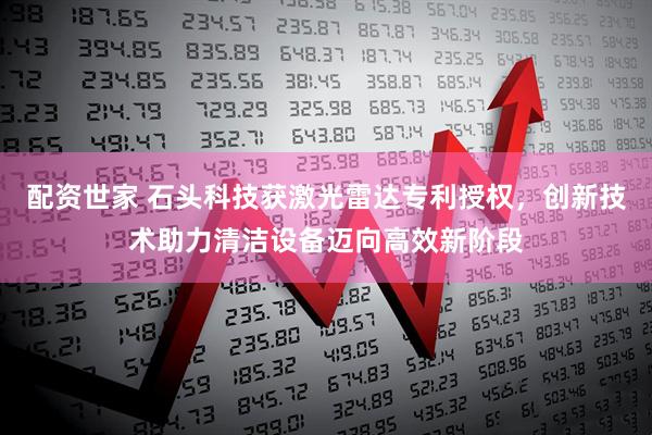配资世家 石头科技获激光雷达专利授权，创新技术助力清洁设备迈向高效新阶段