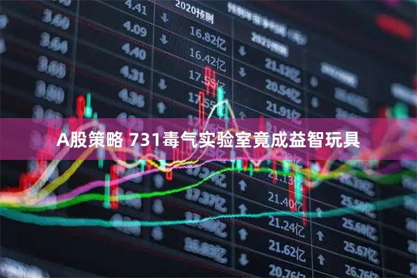 A股策略 731毒气实验室竟成益智玩具