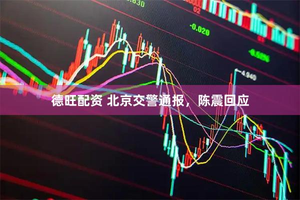 德旺配资 北京交警通报，陈震回应