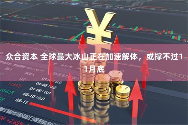 众合资本 全球最大冰山正在加速解体，或撑不过11月底