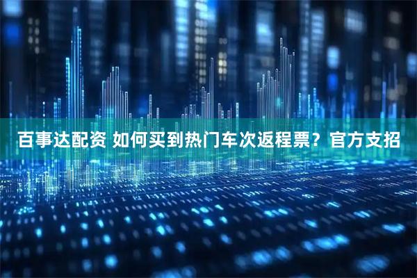 百事达配资 如何买到热门车次返程票？官方支招