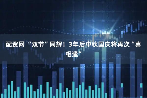 配资网 “双节”同辉！3年后中秋国庆将再次“喜相逢”