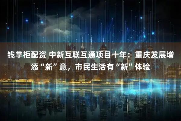 钱掌柜配资 中新互联互通项目十年：重庆发展增添“新”意，市民生活有“新”体验