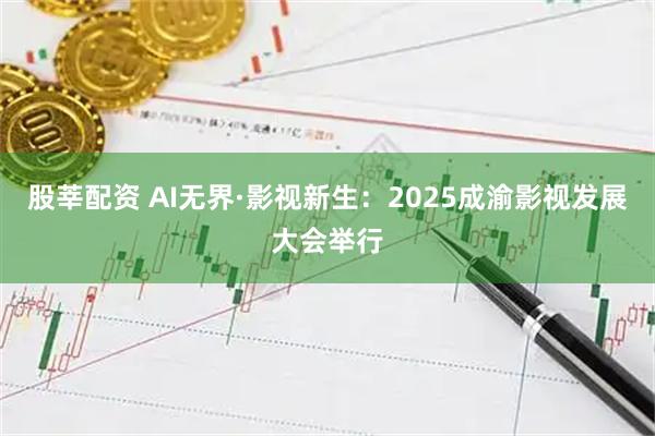 股莘配资 AI无界·影视新生：2025成渝影视发展大会举行