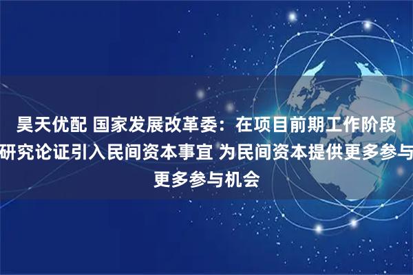 昊天优配 国家发展改革委:在项目前期工作阶段就要研究论证引入民间资本事宜 为民间资本提供更多参与机会