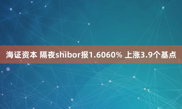 海证资本 隔夜shibor报1.6060% 上涨3.9个基点