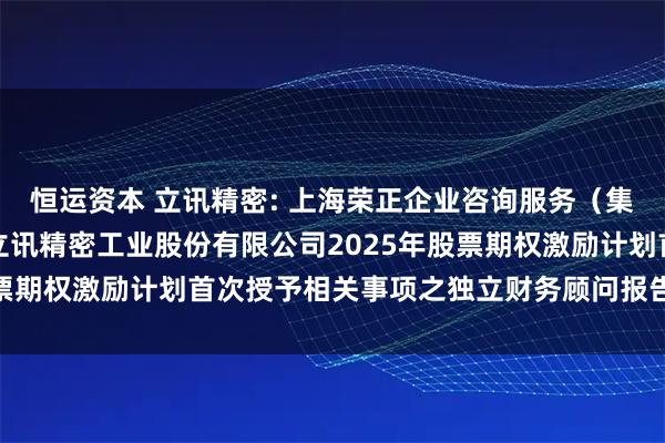 恒运资本 立讯精密: 上海荣正企业咨询服务（集团）股份有限公司关于立讯精密工业股份有限公司2025年股票期权激励计划首次授予相关事项之独立财务顾问报告内容摘要