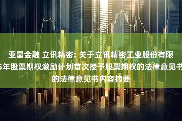 亚晶金融 立讯精密: 关于立讯精密工业股份有限公司2025年股票期权激励计划首次授予股票期权的法律意见书内容摘要