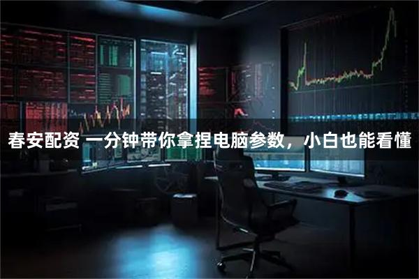 春安配资 一分钟带你拿捏电脑参数,小白也能看懂