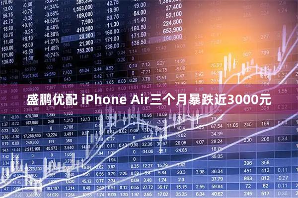 盛鹏优配 iPhone Air三个月暴跌近3000元