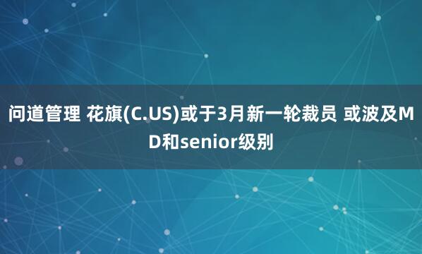 问道管理 花旗(C.US)或于3月新一轮裁员 或波及MD和senior级别