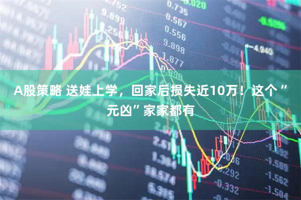 A股策略 送娃上学,回家后损失近10万!这个“元凶”家家都有