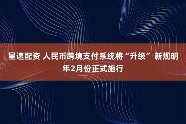 星速配资 人民币跨境支付系统将“升级” 新规明年2月份正式施行