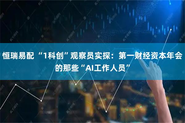 恒瑞易配 “1科创”观察员实探：第一财经资本年会的那些“AI工作人员”