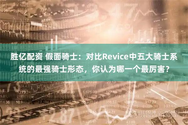 胜亿配资 假面骑士:对比Revice中五大骑士系统的最强骑士形态,你认为哪一个最厉害?