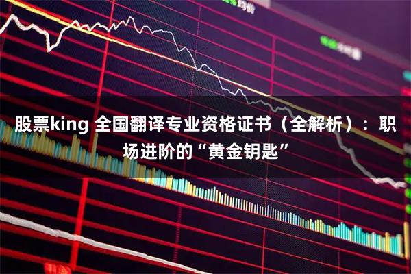 股票king 全国翻译专业资格证书（全解析）：职场进阶的“黄金钥匙”